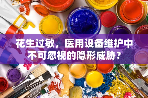 花生过敏，医用设备维护中不可忽视的隐形威胁？