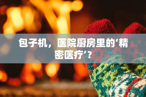 包子机，医院厨房里的‘精密医疗’？