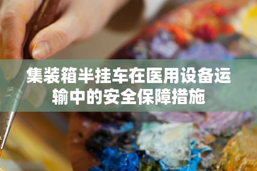 集装箱半挂车在医用设备运输中的安全保障措施