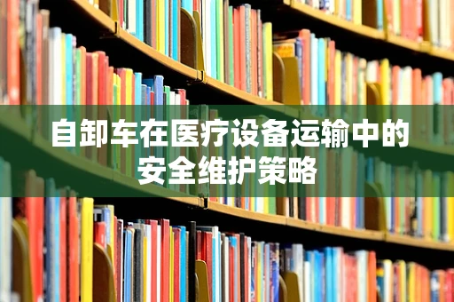 自卸车在医疗设备运输中的安全维护策略