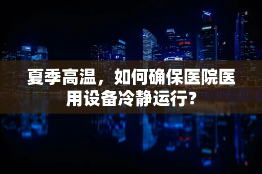 夏季高温，如何确保医院医用设备冷静运行？