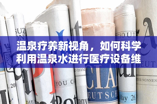 温泉疗养新视角，如何科学利用温泉水进行医疗设备维护与康复？
