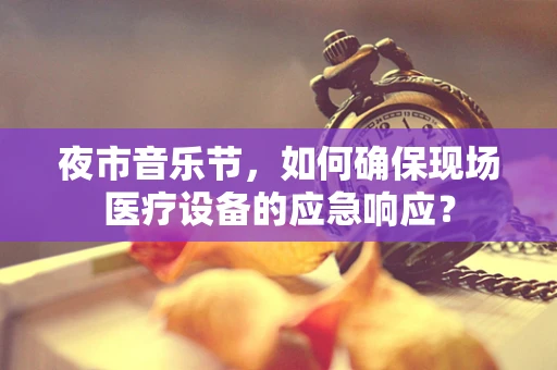 夜市音乐节，如何确保现场医疗设备的应急响应？