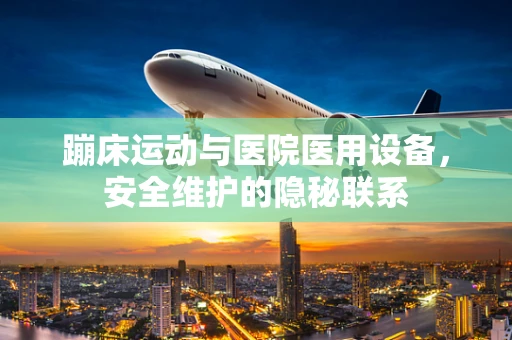 蹦床运动与医院医用设备，安全维护的隐秘联系
