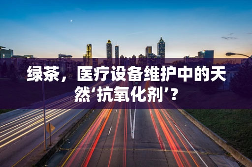 绿茶，医疗设备维护中的天然‘抗氧化剂’？