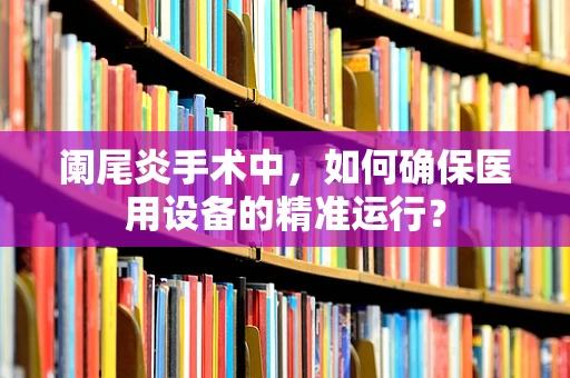 阑尾炎手术中，如何确保医用设备的精准运行？