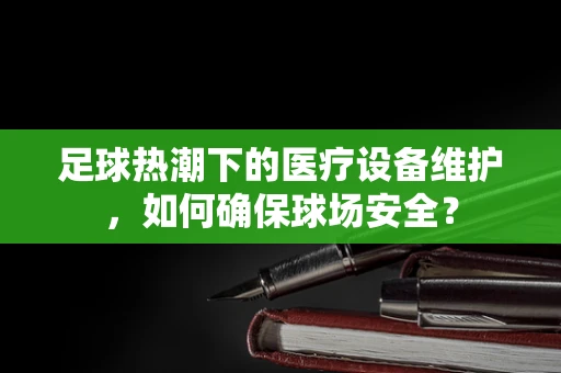 足球热潮下的医疗设备维护，如何确保球场安全？