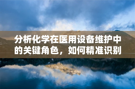 分析化学在医用设备维护中的关键角色，如何精准识别设备故障？
