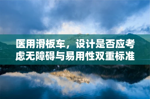 医用滑板车，设计是否应考虑无障碍与易用性双重标准？