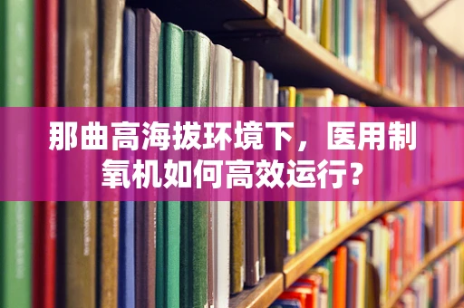 那曲高海拔环境下，医用制氧机如何高效运行？