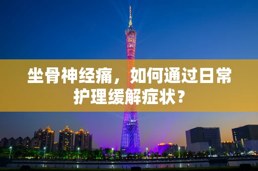 坐骨神经痛，如何通过日常护理缓解症状？