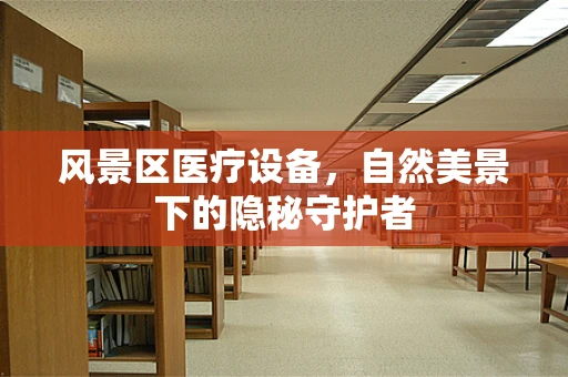 风景区医疗设备，自然美景下的隐秘守护者