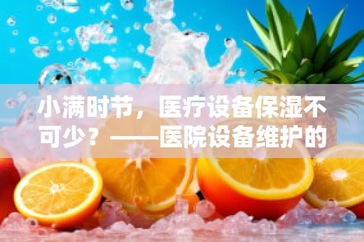 小满时节，医疗设备保湿不可少？——医院设备维护的微妙平衡