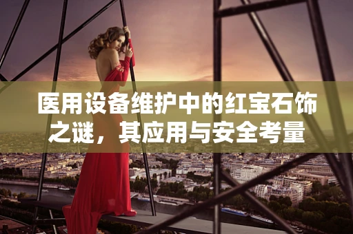 医用设备维护中的红宝石饰之谜，其应用与安全考量