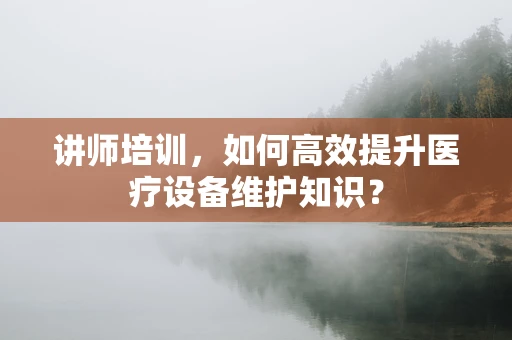 讲师培训，如何高效提升医疗设备维护知识？