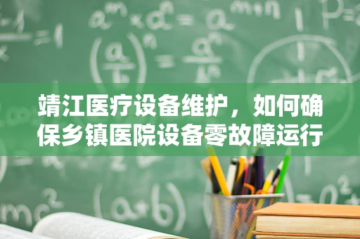 靖江医疗设备维护，如何确保乡镇医院设备零故障运行？