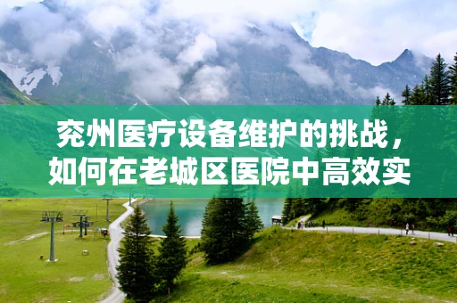 兖州医疗设备维护的挑战，如何在老城区医院中高效实施？