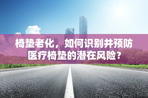 椅垫老化，如何识别并预防医疗椅垫的潜在风险？