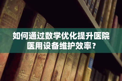 如何通过数学优化提升医院医用设备维护效率？