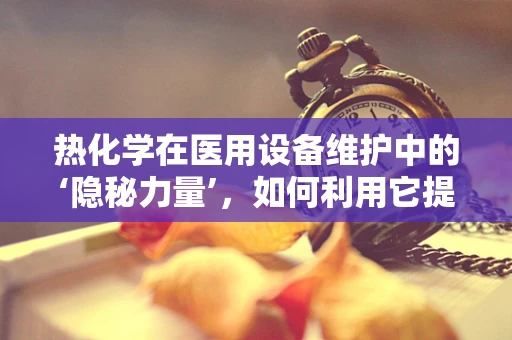 热化学在医用设备维护中的‘隐秘力量’，如何利用它提升效率与安全？