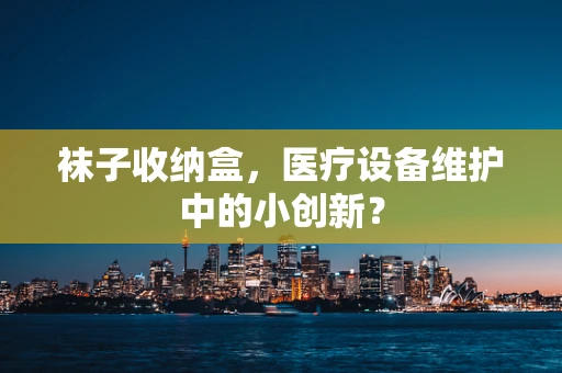 袜子收纳盒，医疗设备维护中的小创新？