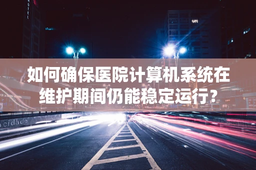如何确保医院计算机系统在维护期间仍能稳定运行？