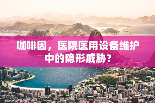 咖啡因，医院医用设备维护中的隐形威胁？