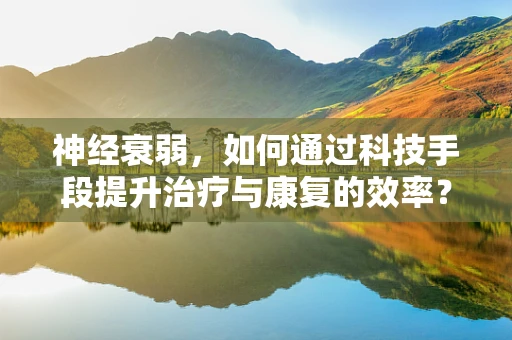神经衰弱，如何通过科技手段提升治疗与康复的效率？