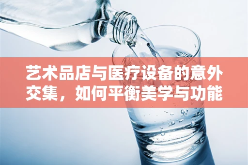 艺术品店与医疗设备的意外交集，如何平衡美学与功能？