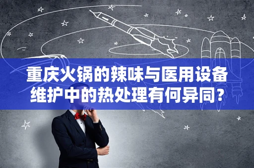 重庆火锅的辣味与医用设备维护中的热处理有何异同？
