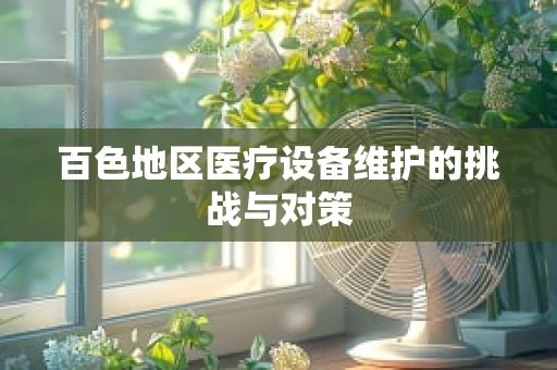 百色地区医疗设备维护的挑战与对策