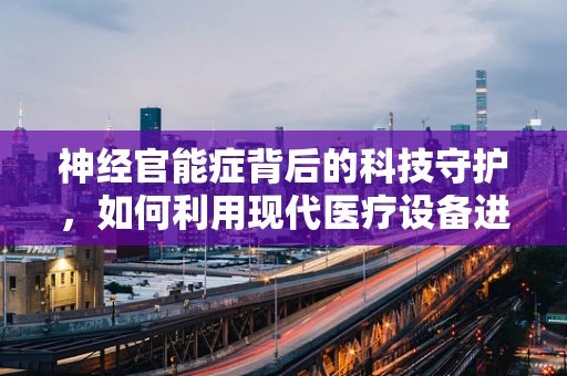 神经官能症背后的科技守护，如何利用现代医疗设备进行精准干预？