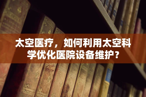 太空医疗，如何利用太空科学优化医院设备维护？