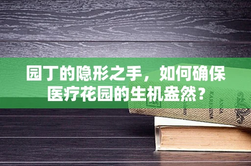 园丁的隐形之手，如何确保医疗花园的生机盎然？