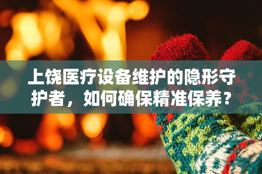 上饶医疗设备维护的隐形守护者，如何确保精准保养？