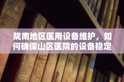陇南地区医用设备维护，如何确保山区医院的设备稳定运行？