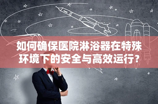 如何确保医院淋浴器在特殊环境下的安全与高效运行？