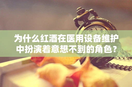 为什么红酒在医用设备维护中扮演着意想不到的角色？