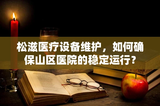 松滋医疗设备维护，如何确保山区医院的稳定运行？