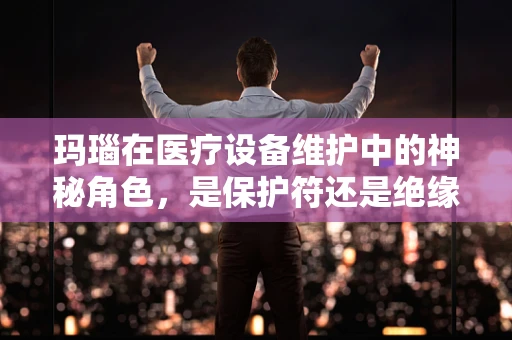 玛瑙在医疗设备维护中的神秘角色，是保护符还是绝缘体？