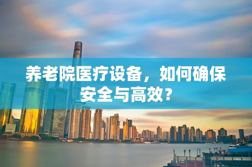 养老院医疗设备，如何确保安全与高效？