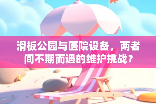 滑板公园与医院设备，两者间不期而遇的维护挑战？