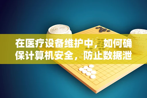 在医疗设备维护中，如何确保计算机安全，防止数据泄露？