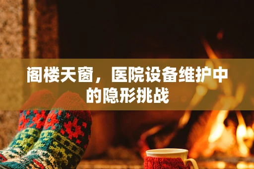 阁楼天窗，医院设备维护中的隐形挑战