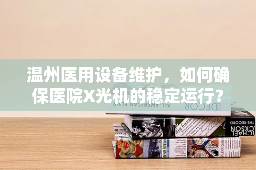 温州医用设备维护，如何确保医院X光机的稳定运行？