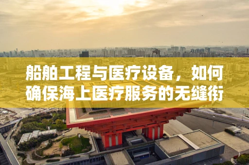船舶工程与医疗设备，如何确保海上医疗服务的无缝衔接？