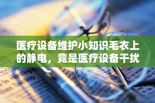 医疗设备维护小知识毛衣上的静电，竟是医疗设备干扰的隐形元凶？