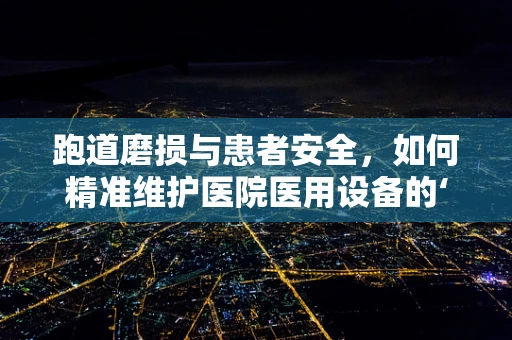 跑道磨损与患者安全，如何精准维护医院医用设备的‘跑道’？