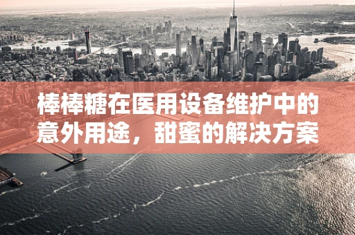 棒棒糖在医用设备维护中的意外用途，甜蜜的解决方案？