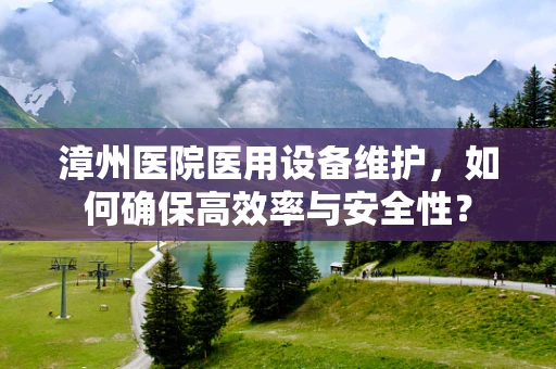 漳州医院医用设备维护，如何确保高效率与安全性？